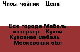Часы-чайник › Цена ­ 3 000 - Все города Мебель, интерьер » Кухни. Кухонная мебель   . Московская обл.